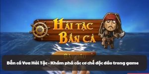 Bắn cá Vua Hải Tặc - Khám phá các cơ chế độc đáo trong game