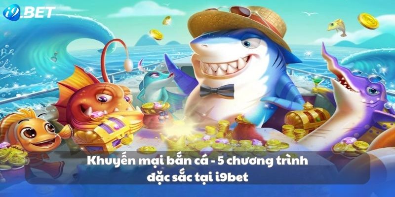 Khuyến mại bắn cá - 5 chương trình đặc sắc tại i9bet