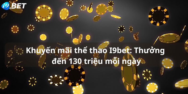 Khuyến mãi thể thao I9bet: Thưởng đến 130 triệu mỗi ngày