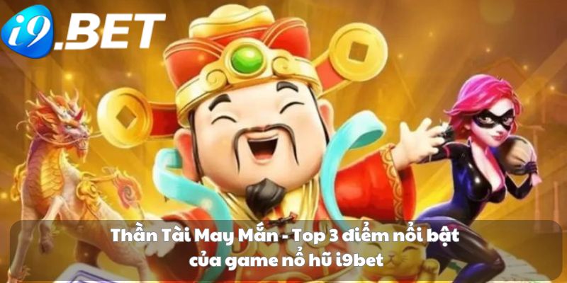 Thần Tài May Mắn - Top 3 điểm nổi bật của game nổ hũ i9bet